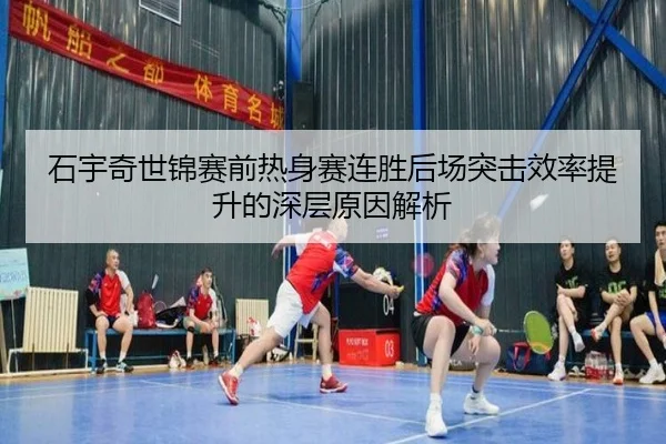 石宇奇世锦赛前热身赛连胜后场突击效率提升的深层原因解析